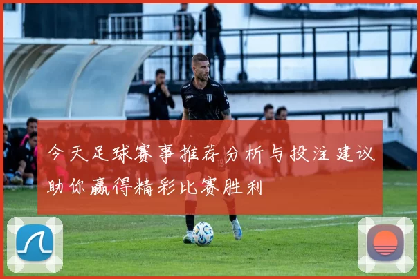 今天足球赛事推荐分析与投注建议助你赢得精彩比赛胜利