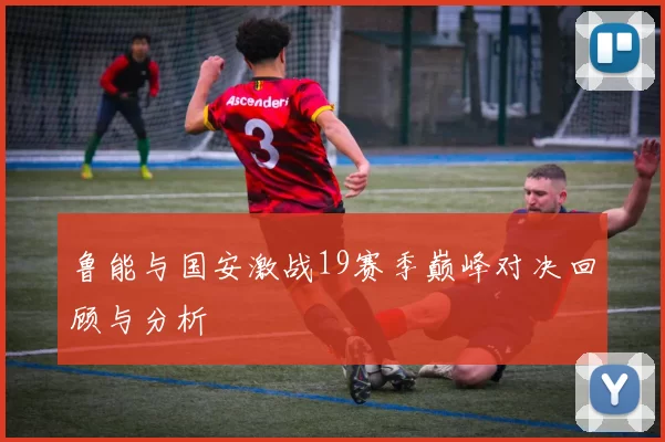 鲁能与国安激战19赛季巅峰对决回顾与分析