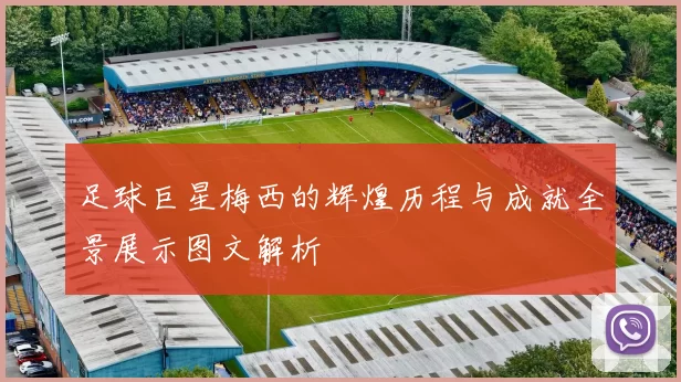 足球巨星梅西的辉煌历程与成就全景展示图文解析