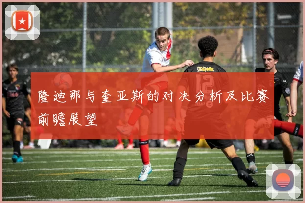 隆迪那与奎亚斯的对决分析及比赛前瞻展望