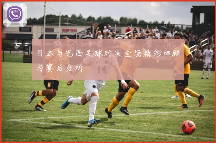 日本与巴西足球对决全场精彩回顾与赛后分析