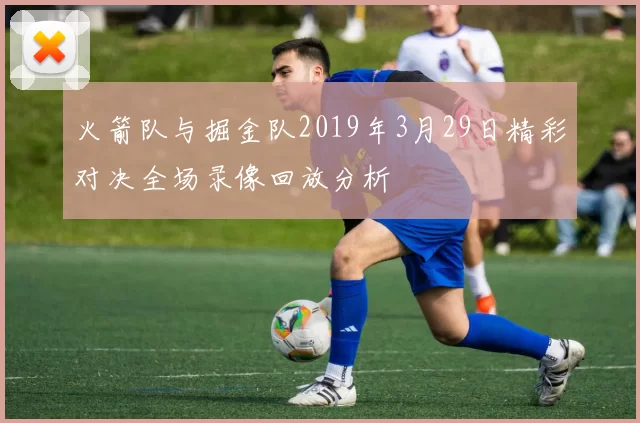 火箭队与掘金队2019年3月29日精彩对决全场录像回放分析