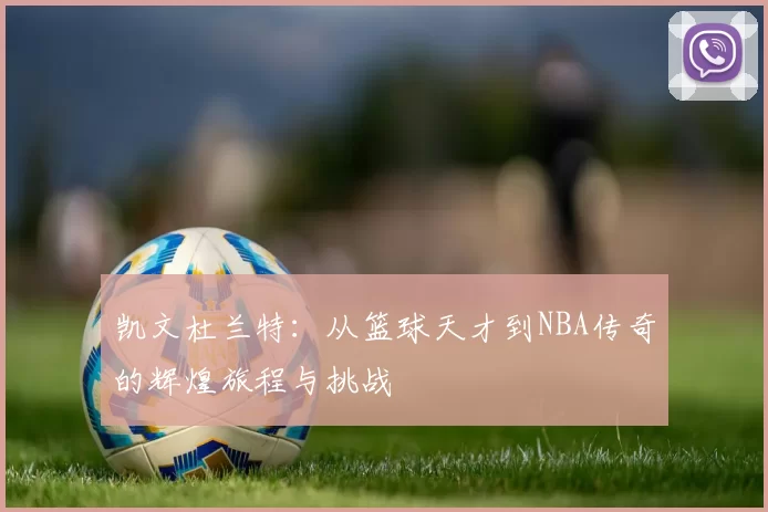 凯文杜兰特：从篮球天才到NBA传奇的辉煌旅程与挑战