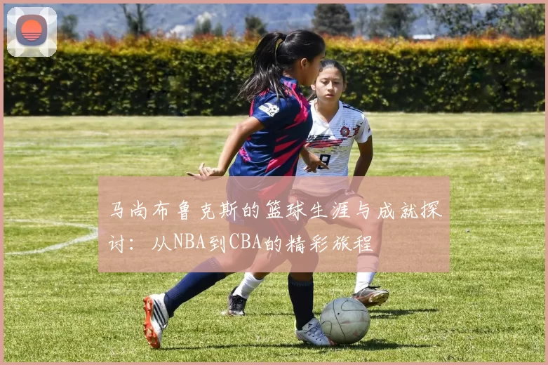 马尚布鲁克斯的篮球生涯与成就探讨：从NBA到CBA的精彩旅程