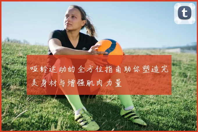 哑铃运动的全方位指南助你塑造完美身材与增强肌肉力量