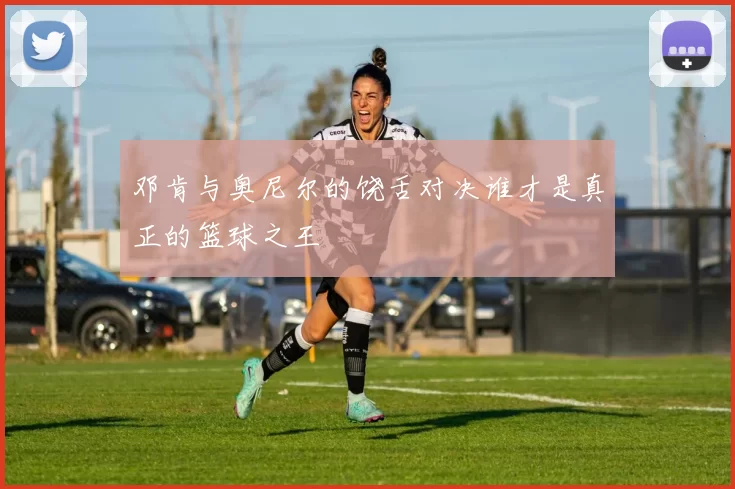 邓肯与奥尼尔的饶舌对决谁才是真正的篮球之王