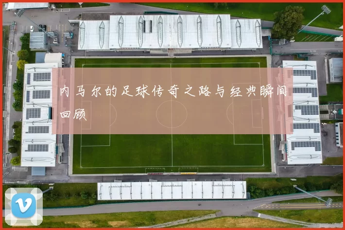 内马尔的足球传奇之路与经典瞬间回顾