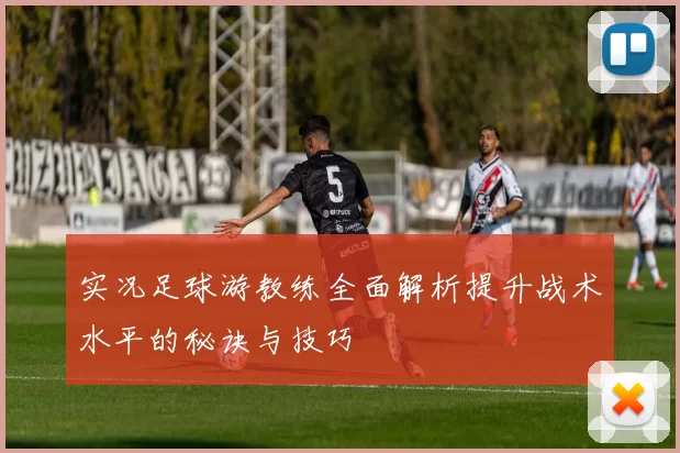 实况足球游教练全面解析提升战术水平的秘诀与技巧